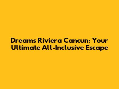 Dreams Riviera Cancun: Your Ultimate All-Inclusive Escape
