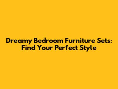 Dreamy Bedroom Furniture Sets: Find Your Perfect Style
