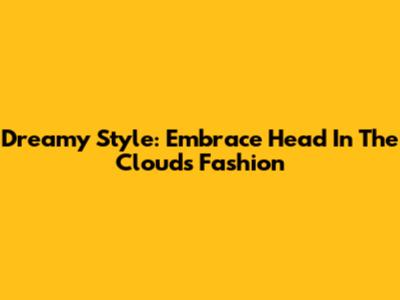 Dreamy Style: Embrace 'Head In The Clouds' Fashion