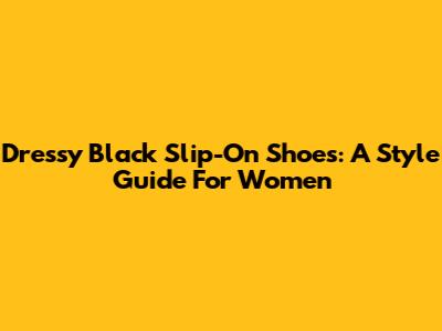 Dressy Black Slip-On Shoes: A Style Guide For Women