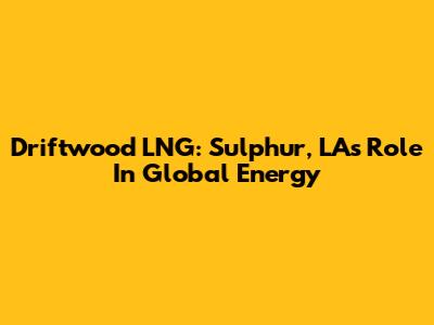 Driftwood LNG: Sulphur, LA's Role In Global Energy