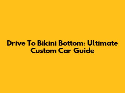Drive To Bikini Bottom: Ultimate Custom Car Guide