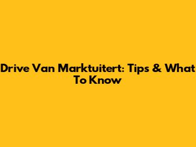 Drive Van Marktuitert: Tips & What To Know