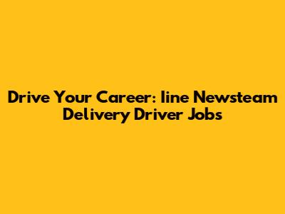 Drive Your Career: Iine Newsteam Delivery Driver Jobs