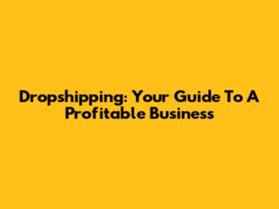 Dropshipping: Your Guide To A Profitable Business