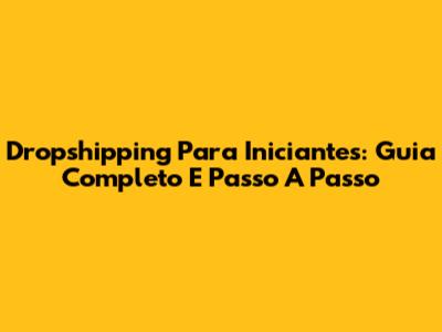 Dropshipping Para Iniciantes: Guia Completo E Passo A Passo