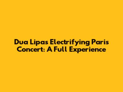 Dua Lipa's Electrifying Paris Concert: A Full Experience