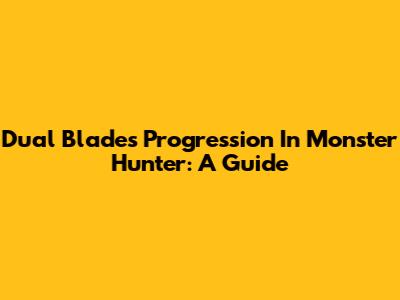 Dual Blades Progression In Monster Hunter: A Guide