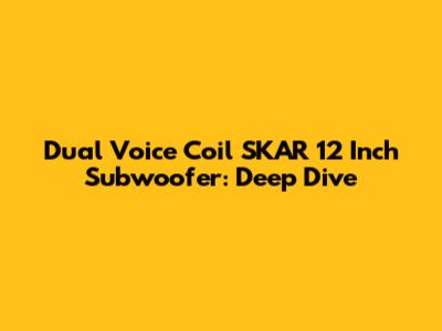 Dual Voice Coil SKAR 12 Inch Subwoofer: Deep Dive