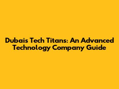 Dubai's Tech Titans: An Advanced Technology Company Guide