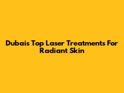 Dubai's Top Laser Treatments For Radiant Skin