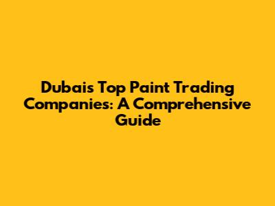 Dubai's Top Paint Trading Companies: A Comprehensive Guide