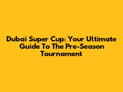 Dubai Super Cup: Your Ultimate Guide To The Pre-Season Tournament
