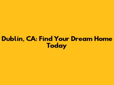 Dublin, CA: Find Your Dream Home Today
