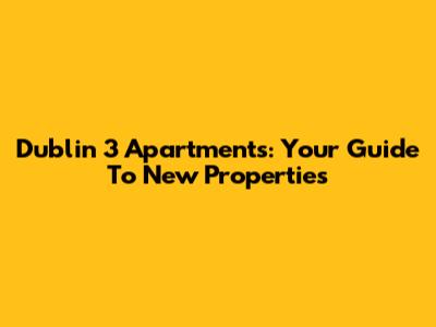 Dublin 3 Apartments: Your Guide To New Properties