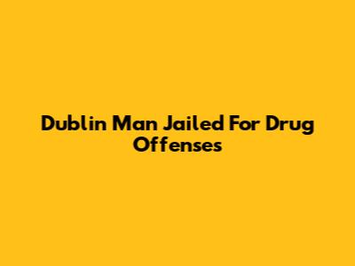 Dublin Man Jailed For Drug Offenses