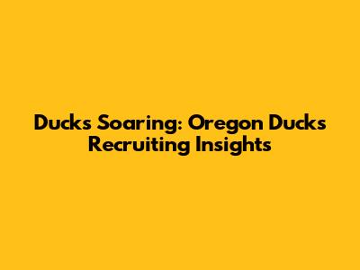 Ducks Soaring: Oregon Ducks Recruiting Insights