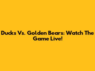 Ducks Vs. Golden Bears: Watch The Game Live!