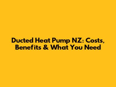 Ducted Heat Pump NZ: Costs, Benefits & What You Need