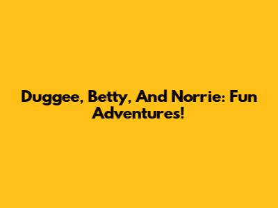 Duggee, Betty, And Norrie: Fun Adventures!