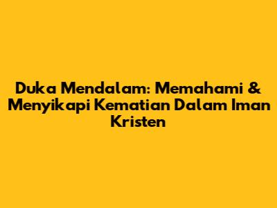 Duka Mendalam: Memahami & Menyikapi Kematian Dalam Iman Kristen