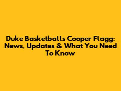 Duke Basketball's Cooper Flagg: News, Updates & What You Need To Know