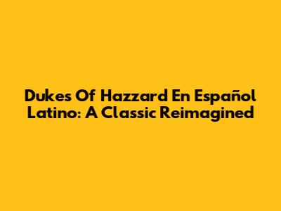 Dukes Of Hazzard En Español Latino: A Classic Reimagined