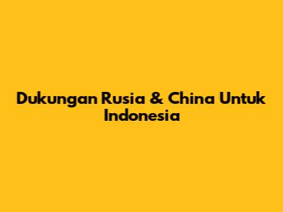 Dukungan Rusia & China Untuk Indonesia