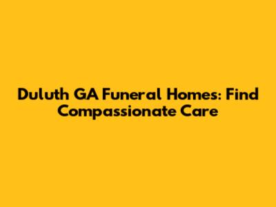 Duluth GA Funeral Homes: Find Compassionate Care