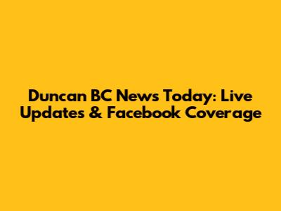 Duncan BC News Today: Live Updates & Facebook Coverage