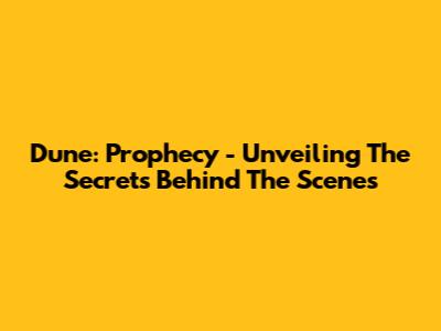 Dune: Prophecy - Unveiling The Secrets Behind The Scenes