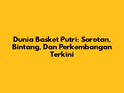 Dunia Basket Putri: Sorotan, Bintang, Dan Perkembangan Terkini