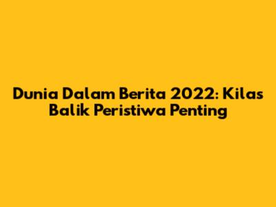 Dunia Dalam Berita 2022: Kilas Balik Peristiwa Penting