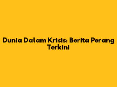 Dunia Dalam Krisis: Berita Perang Terkini