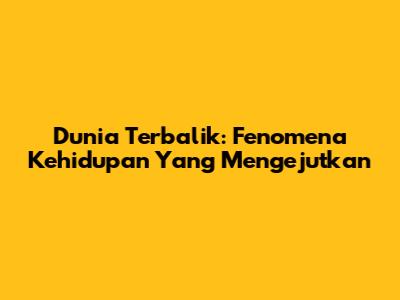 Dunia Terbalik: Fenomena Kehidupan Yang Mengejutkan