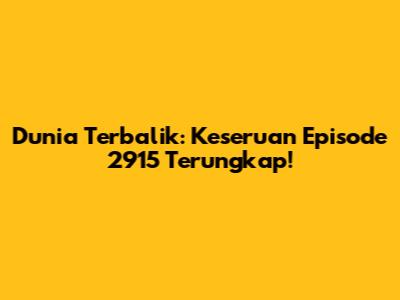Dunia Terbalik: Keseruan Episode 2915 Terungkap!