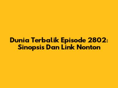 Dunia Terbalik Episode 2802: Sinopsis Dan Link Nonton
