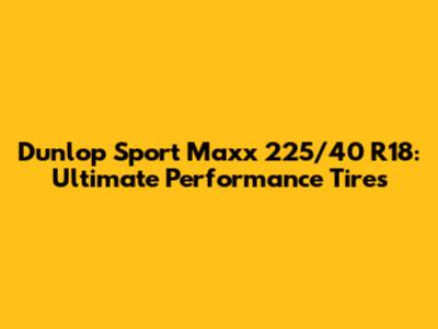 Dunlop Sport Maxx 225/40 R18: Ultimate Performance Tires