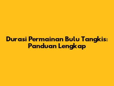 Durasi Permainan Bulu Tangkis: Panduan Lengkap