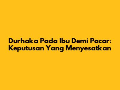 Durhaka Pada Ibu Demi Pacar: Keputusan Yang Menyesatkan