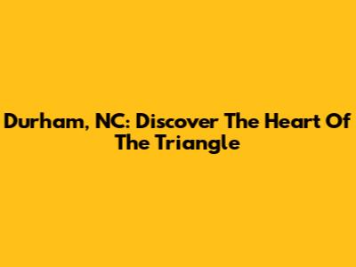 Durham, NC: Discover The Heart Of The Triangle