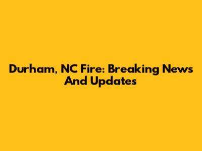 Durham, NC Fire: Breaking News And Updates