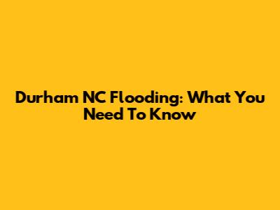 Durham NC Flooding: What You Need To Know