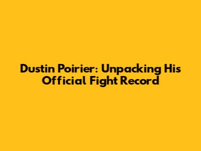 Dustin Poirier: Unpacking His Official Fight Record