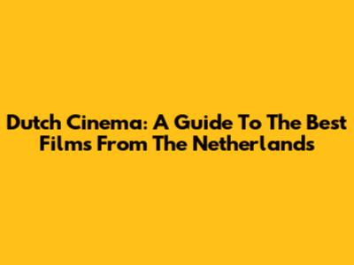 Dutch Cinema: A Guide To The Best Films From The Netherlands