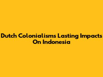 Dutch Colonialism's Lasting Impacts On Indonesia