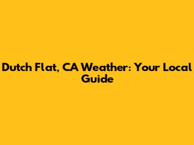 Dutch Flat, CA Weather: Your Local Guide