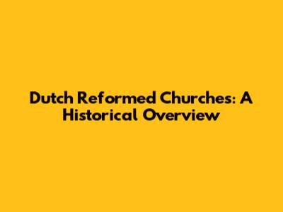 Dutch Reformed Churches: A Historical Overview