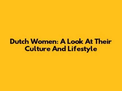 Dutch Women: A Look At Their Culture And Lifestyle