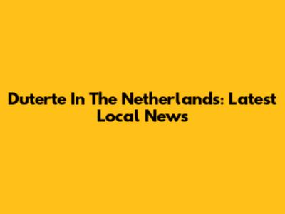 Duterte In The Netherlands: Latest Local News